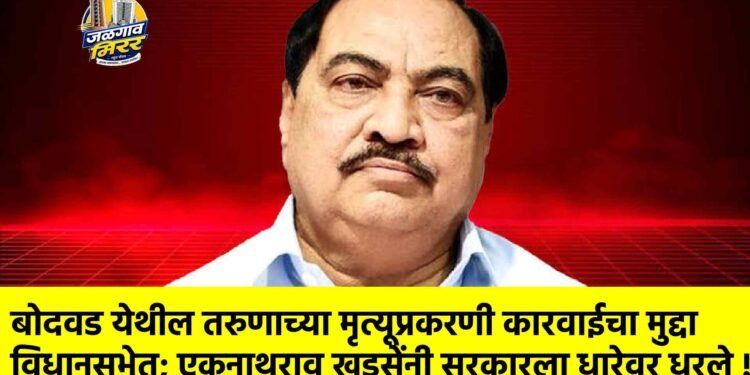 बोदवड येथील तरुणाच्या मृत्यूप्रकरणी कारवाईचा मुद्दा विधानसभेत; एकनाथराव खडसेंनी सरकारला धारेवर धरले !