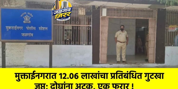 मुक्ताईनगरात १२.०६ लाखांचा प्रतिबंधित गुटखा जप्त; दोघांना अटक, एक फरार !