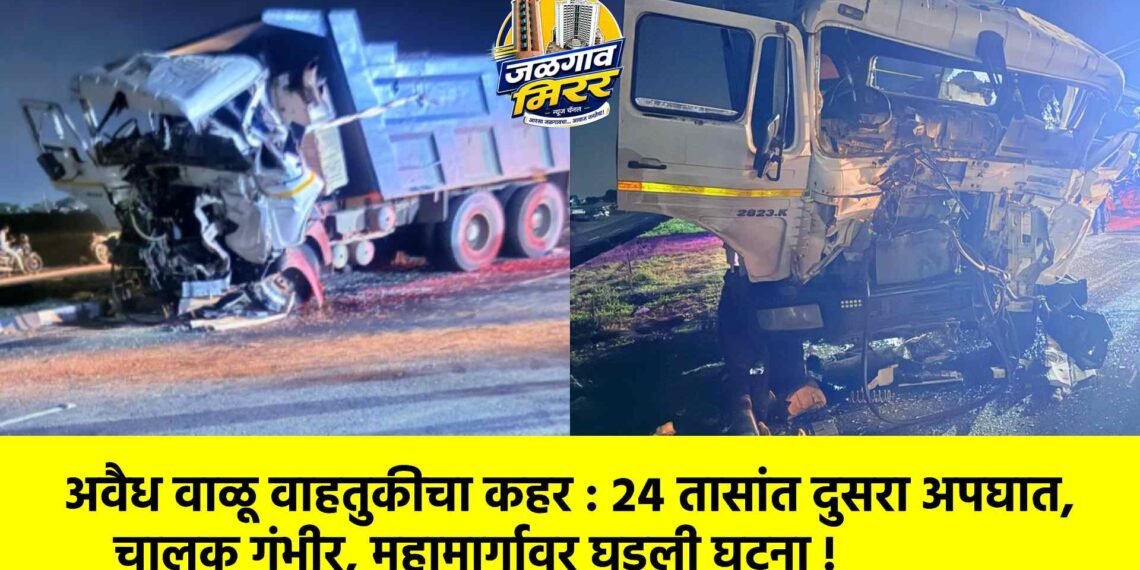 अवैध वाळू वाहतुकीचा कहर : २४ तासांत दुसरा अपघात, चालक गंभीर, महामार्गावर घडली घटना !