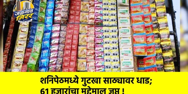 शनिपेठमध्ये गुटखा साठ्यावर धाड; ६१ हजारांचा मुद्देमाल जप्त !