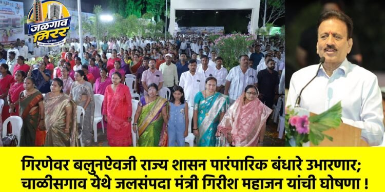 गिरणेवर बलुनऐवजी राज्य शासन पारंपारिक बंधारे उभारणार; चाळीसगाव येथे जलसंपदा मंत्री गिरीश महाजन यांची घोषणा !