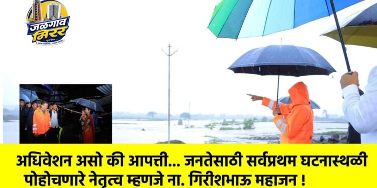 अधिवेशन असो की आपत्ती… जनतेसाठी सर्वप्रथम घटनास्थळी पोहोचणारे नेतृत्व म्हणजे ना. गिरीशभाऊ महाजन !