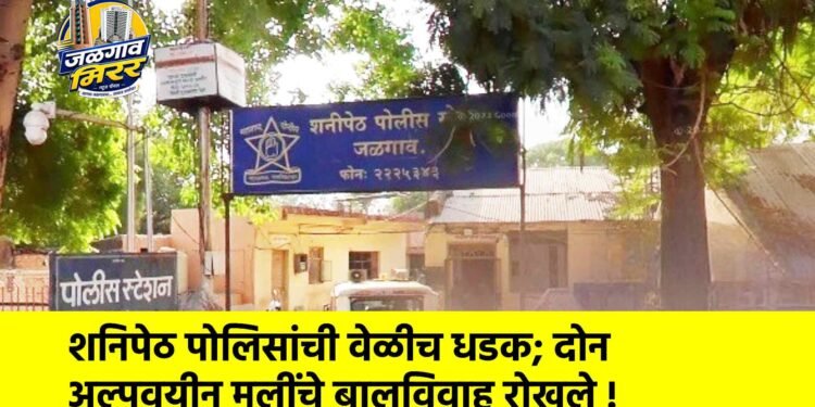 शनिपेठ पोलिसांची वेळीच धडक; दोन अल्पवयीन मुलींचे बालविवाह रोखले !