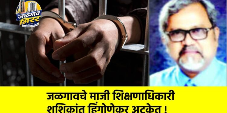 जळगावचे माजी शिक्षणाधिकारी शशिकांत हिंगोणेकर अटकेत !