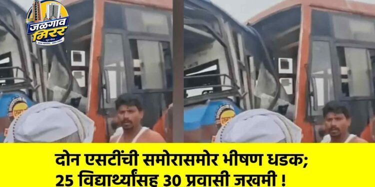 दोन एसटींची समोरासमोर भीषण धडक; २५ विद्यार्थ्यांसह ३० प्रवासी जखमी !
