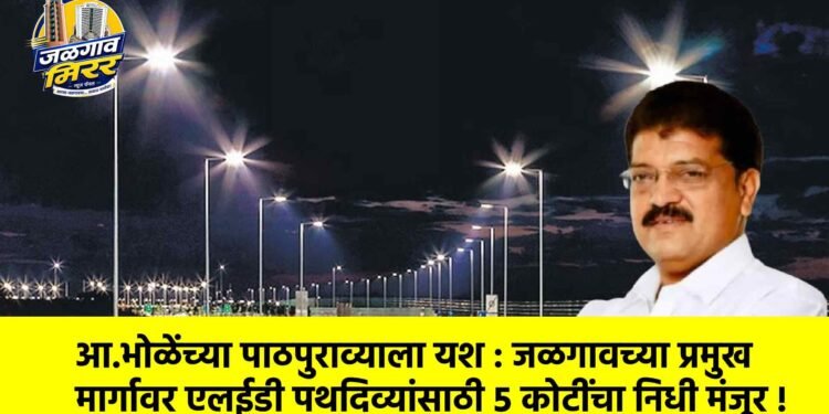 आ.भोळेंच्या पाठपुराव्याला यश : जळगावच्या प्रमुख मार्गावर एलईडी पथदिव्यांसाठी ५ कोटींचा निधी मंजूर !