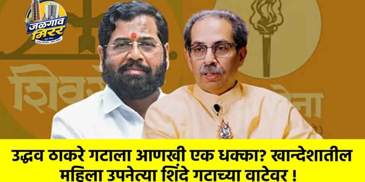 उद्धव ठाकरे गटाला आणखी एक धक्का? खान्देशातील महिला उपनेत्या शिंदे गटाच्या वाटेवर !