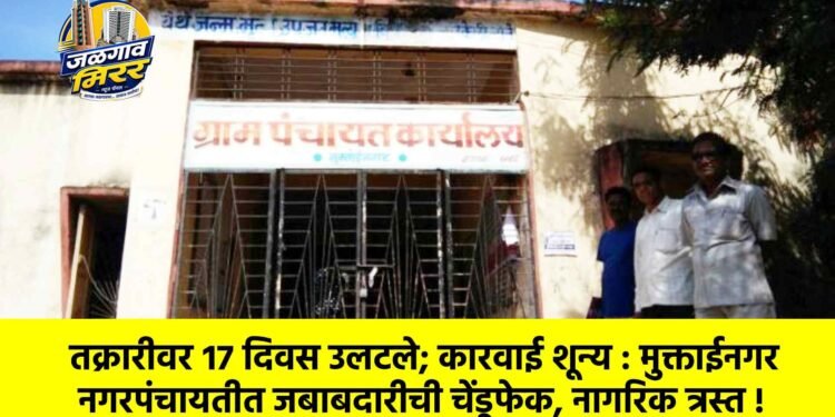 तक्रारीवर १७ दिवस उलटले; कारवाई शून्य : मुक्ताईनगर नगरपंचायतीत जबाबदारीची चेंडूफेक, नागरिक त्रस्त !