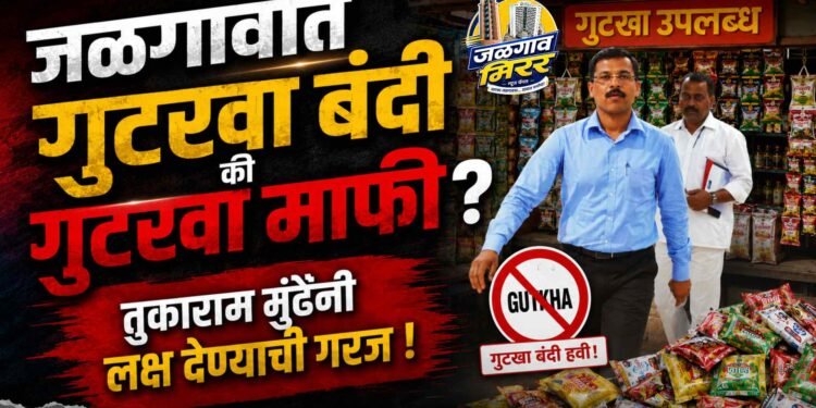 जळगावात गुटखा बंदी की गुटखा माफी? तुकाराम मुंढेंनी लक्ष देण्याची गरज !