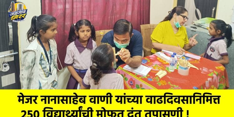 मेजर नानासाहेब वाणी यांच्या वाढदिवसानिमित्त २५० विद्यार्थ्यांची मोफत दंत तपासणी !