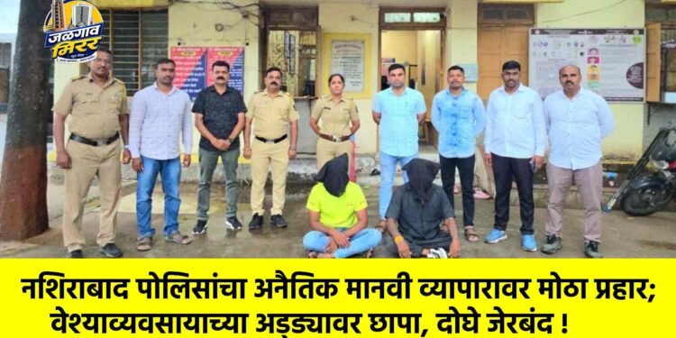नशिराबाद पोलिसांचा अनैतिक मानवी व्यापारावर मोठा प्रहार; वेश्याव्यवसायाच्या अड्ड्यावर छापा, दोघे जेरबंद !