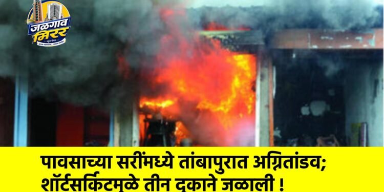 पावसाच्या सरींमध्ये तांबापुरात अग्नितांडव; शॉर्टसर्किटमुळे तीन दुकाने जळाली !