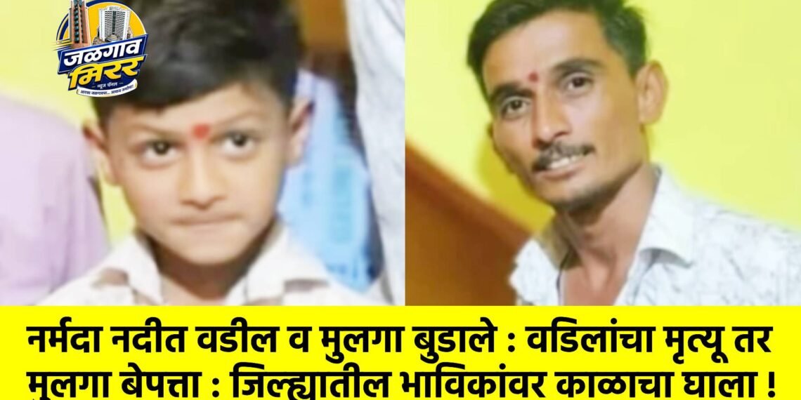 नर्मदा नदीत वडील व मुलगा बुडाले : वडिलांचा मृत्यू तर मुलगा बेपत्ता : जिल्ह्यातील भाविकांवर काळाचा घाला !
