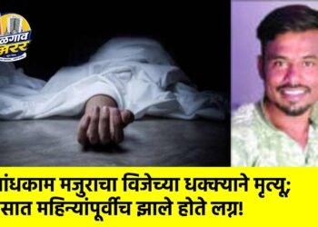 बांधकाम मजुराचा विजेच्या धक्क्याने मृत्यू; सात महिन्यांपूर्वीच झाले होते लग्न!