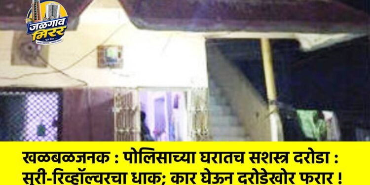 खळबळजनक : पोलिसाच्या घरातच सशस्त्र दरोडा : सुरी-रिव्हॉल्वरचा धाक; कार घेऊन दरोडेखोर फरार !