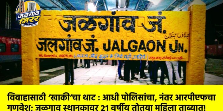 विवाहासाठी ‘खाकी’चा थाट : आधी पोलिसांचा, नंतर आरपीएफचा गणवेश; जळगाव स्थानकावर २१ वर्षीय तोतया महिला ताब्यात!