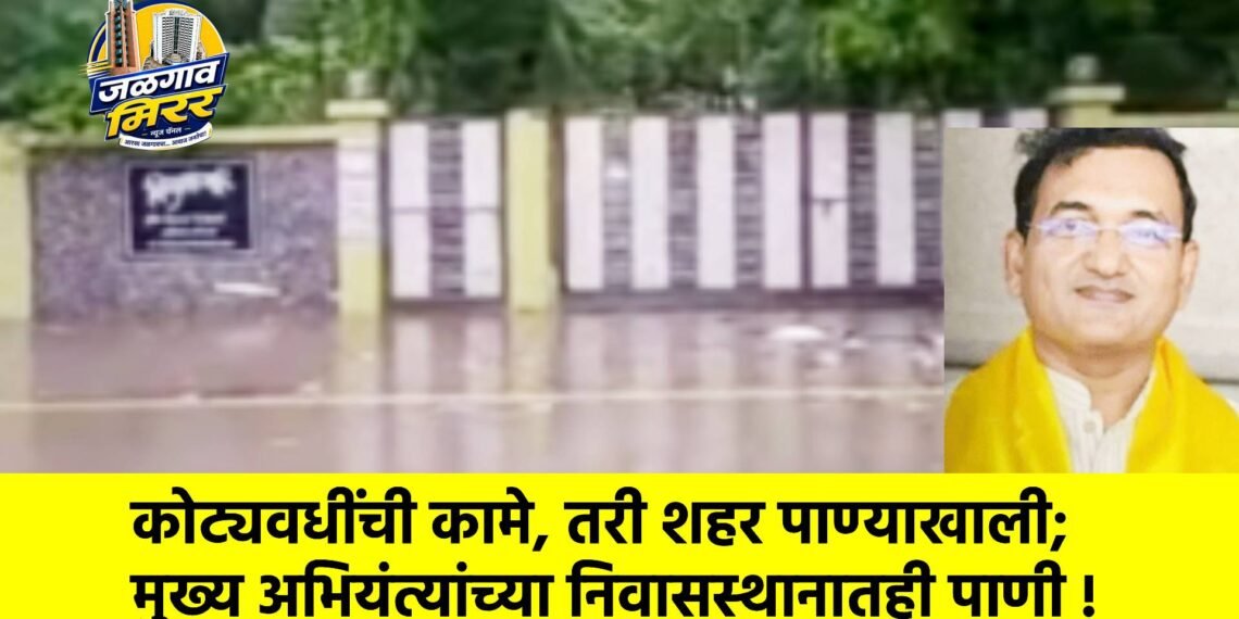 कोट्यवधींची कामे, तरी शहर पाण्याखाली; मुख्य अभियंत्यांच्या निवासस्थानातही पाणी !