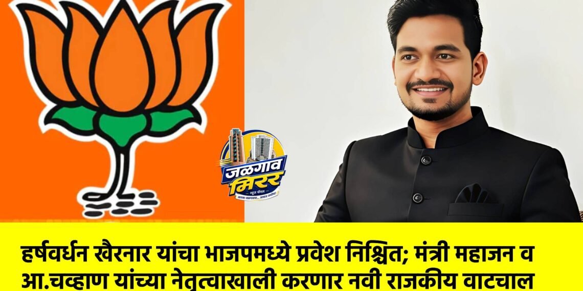 हर्षवर्धन खैरनार यांचा भाजपमध्ये प्रवेश निश्चित; मंत्री महाजन व आ.चव्हाण यांच्या नेतृत्वाखाली करणार नवी राजकीय वाटचाल