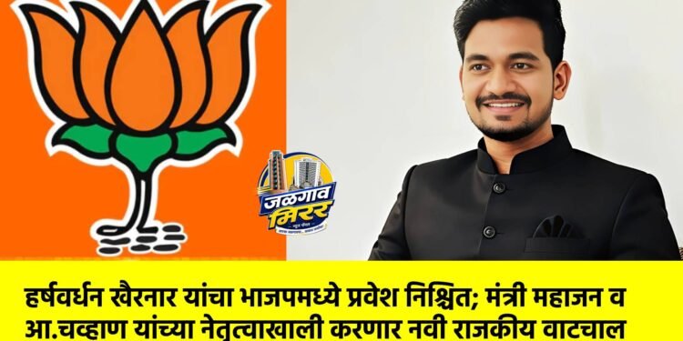 हर्षवर्धन खैरनार यांचा भाजपमध्ये प्रवेश निश्चित; मंत्री महाजन व आ.चव्हाण यांच्या नेतृत्वाखाली करणार नवी राजकीय वाटचाल