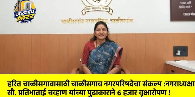 हरित चाळीसगावासाठी चाळीसगाव नगरपरिषदेचा संकल्प :नगराध्यक्षा सौ. प्रतिभाताई चव्हाण यांच्या पुढाकाराने ६ हजार वृक्षारोपण !
