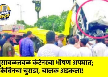 भुसावळजवळ कंटेनरचा भीषण अपघात; केबिनचा चुराडा, चालक अडकला!