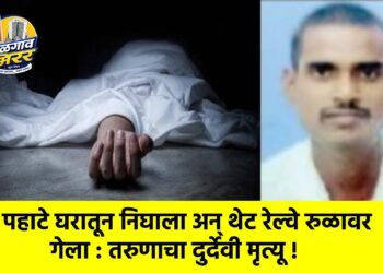 पहाटे घरातून निघाला अन् थेट रेल्वे रुळावर गेला : तरुणाचा दुर्देवी मृत्यू !