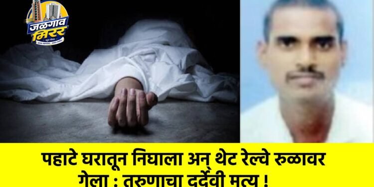 पहाटे घरातून निघाला अन् थेट रेल्वे रुळावर गेला : तरुणाचा दुर्देवी मृत्यू !