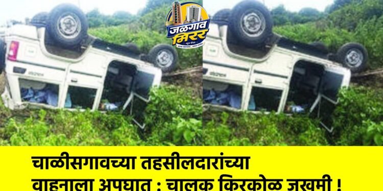 चाळीसगावच्या तहसीलदारांच्या वाहनाला अपघात : चालक किरकोळ जखमी !
