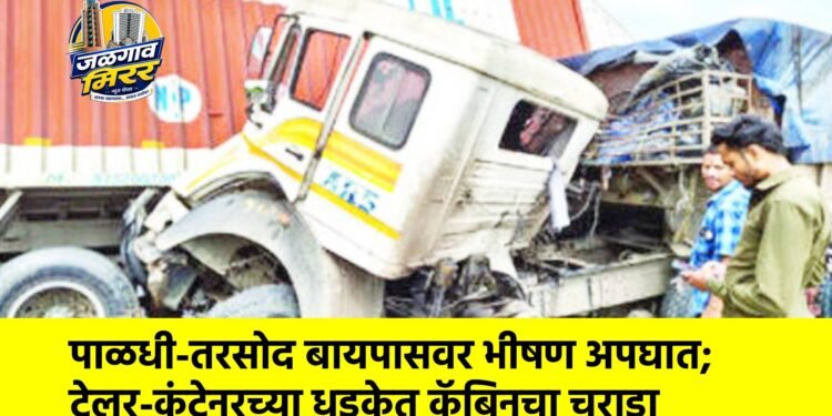 पाळधी-तरसोद बायपासवर भीषण अपघात; ट्रेलर-कंटेनरच्या धडकेत कॅबिनचा चुराडा
