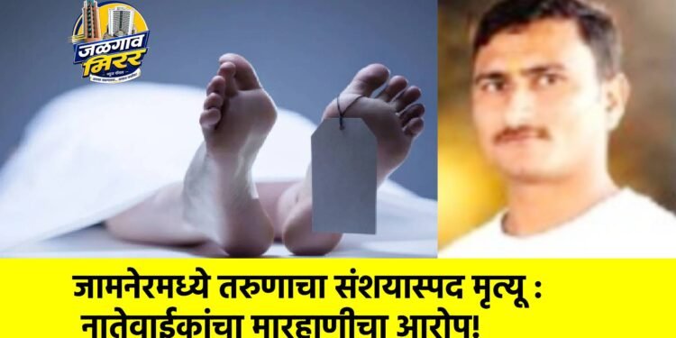 जामनेरमध्ये तरुणाचा संशयास्पद मृत्यू : नातेवाईकांचा मारहाणीचा आरोप!