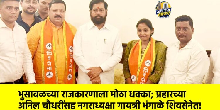 भुसावळच्या राजकारणाला मोठा धक्का; प्रहारच्या अनिल चौधरींसह नगराध्यक्षा गायत्री भंगाळे शिवसेनेत!