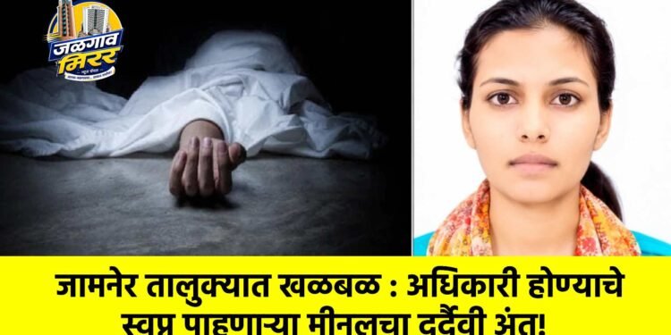 जामनेर तालुक्यात खळबळ : अधिकारी होण्याचे स्वप्न पाहणाऱ्या मीनलचा दुर्दैवी अंत!