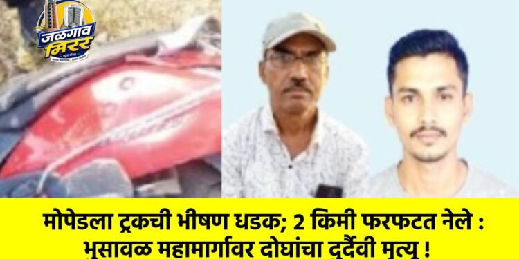 मोपेडला ट्रकची भीषण धडक; २ किमी फरफटत नेले : भुसावळ महामार्गावर दोघांचा दुर्दैवी मृत्यू !