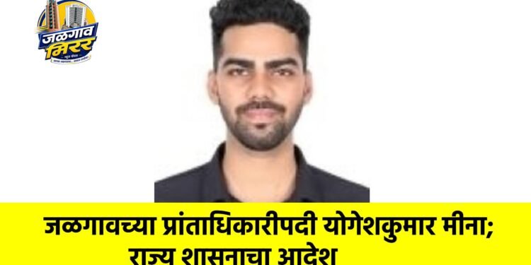 जळगावच्या प्रांताधिकारीपदी योगेशकुमार मीना; राज्य शासनाचा आदेश