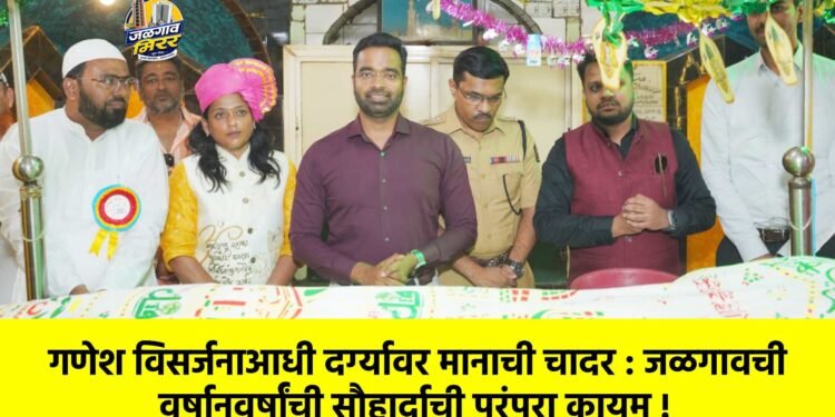 गणेश विसर्जनाआधी दर्ग्यावर मानाची चादर : जळगावची वर्षानुवर्षांची सौहार्दाची परंपरा कायम !
