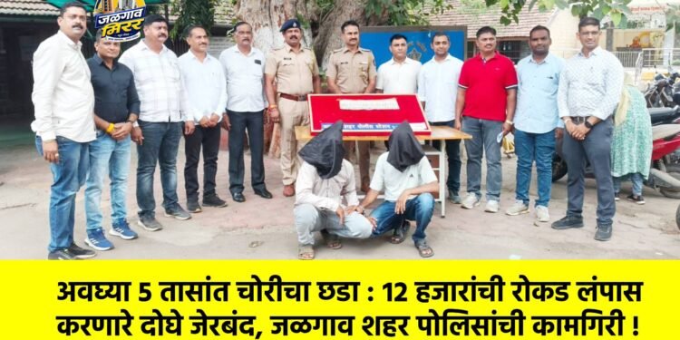 अवघ्या ५ तासांत चोरीचा छडा : १२ हजारांची रोकड लंपास करणारे दोघे जेरबंद, जळगाव शहर पोलिसांची कामगिरी !