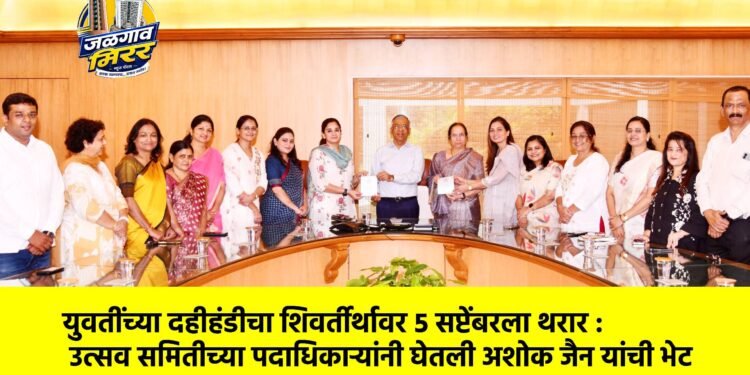 युवतींच्या दहीहंडीचा शिवर्तीर्थावर ५ सप्टेंबरला थरार : उत्सव समितीच्या पदाधिकाऱ्यांनी घेतली अशोक जैन यांची भेट