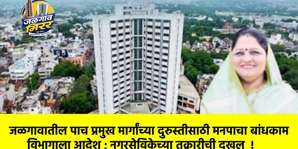 जळगावातील पाच प्रमुख मार्गांच्या दुरुस्तीसाठी मनपाचा बांधकाम विभागाला आदेश ; नगरसेविकेच्या तक्रारीची दखल !