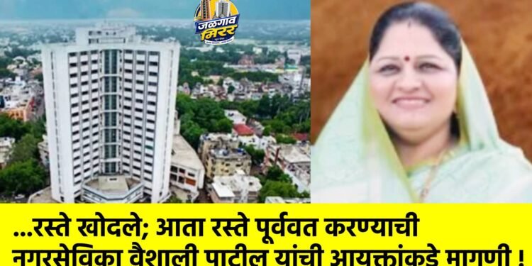 …रस्ते खोदले; आता रस्ते पूर्ववत करण्याची नगरसेविका वैशाली पाटील यांची आयुक्तांकडे मागणी !
