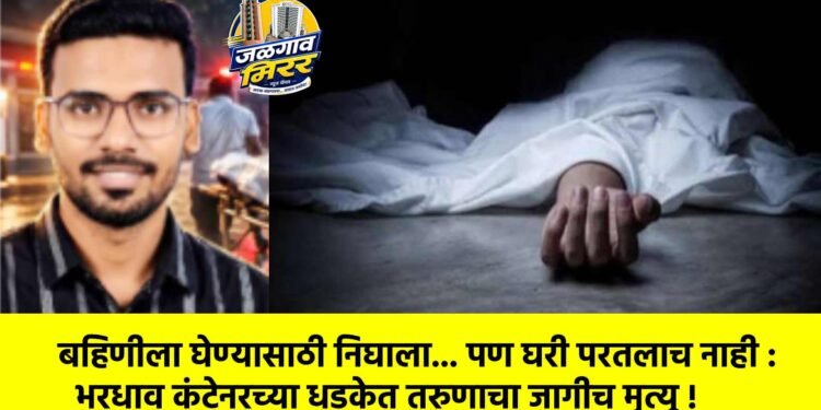 बहिणीला घेण्यासाठी निघाला… पण घरी परतलाच नाही : भरधाव कंटेनरच्या धडकेत तरुणाचा जागीच मृत्यू !