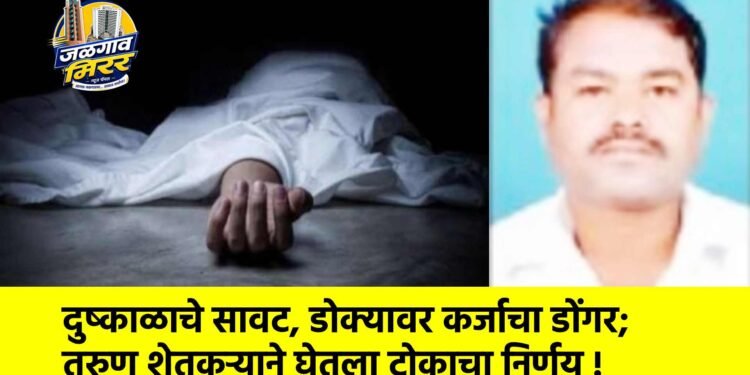 दुष्काळाचे सावट, डोक्यावर कर्जाचा डोंगर; तरुण शेतकऱ्याने घेतला टोकाचा निर्णय !