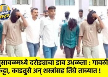 भुसावळमध्ये दरोड्याचा डाव उधळला : गावठी कट्टा, काडतुसे अन् शस्त्रांसह तिघे ताब्यात !