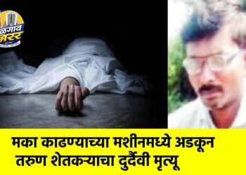 मका काढण्याच्या मशीनमध्ये अडकून तरुण शेतकऱ्याचा दुर्दैवी मृत्यू