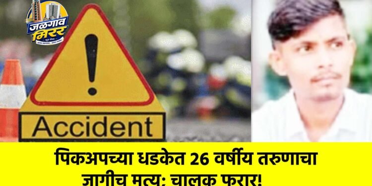 पिकअपच्या धडकेत २६ वर्षीय तरुणाचा जागीच मृत्यू; चालक फरार!