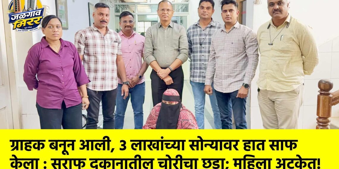 ग्राहक बनून आली, ३ लाखांच्या सोन्यावर हात साफ केला : सराफ दुकानातील चोरीचा छडा; महिला अटकेत!