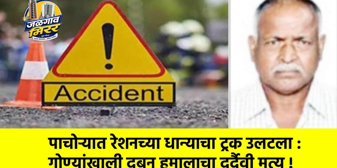 पाचोऱ्यात रेशनच्या धान्याचा ट्रक उलटला : गोण्यांखाली दबून हमालाचा दुर्दैवी मृत्यू !