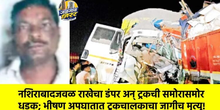 नशिराबादजवळ राखेचा डंपर अन् ट्रकची समोरासमोर धडक; भीषण अपघातात ट्रकचालकाचा जागीच मृत्यू!