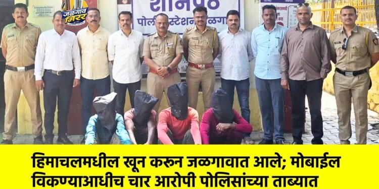 हिमाचलमधील खून करून जळगावात आले; मोबाईल विकण्याआधीच चार आरोपी पोलिसांच्या ताब्यात