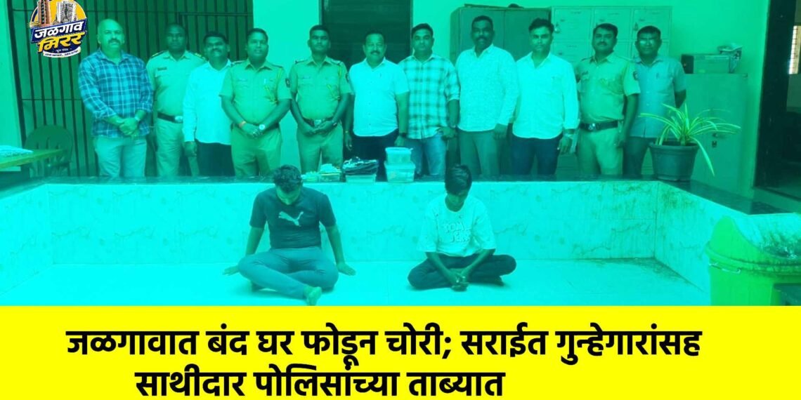 जळगावात बंद घर फोडून चोरी; सराईत गुन्हेगारांसह साथीदार पोलिसांच्या ताब्यात