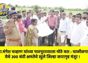 आ.मंगेश चव्हाण यांच्या पाठपुराव्याला मोठे यश : चाळीसगाव येथे ३०० बंदी क्षमतेचे खुले जिल्हा कारागृह मंजूर !